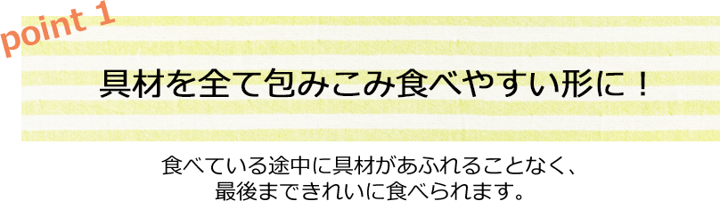 具材を全て包みこみ食べやすい形に！