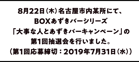 8月22日（木）名古屋市内某所にて、BOXあずきバーシリーズ「大事な人とあずきバーキャンペーン」の第１回抽選会を行いました。（第１回応募締切 ： 2019年7月31日（水））