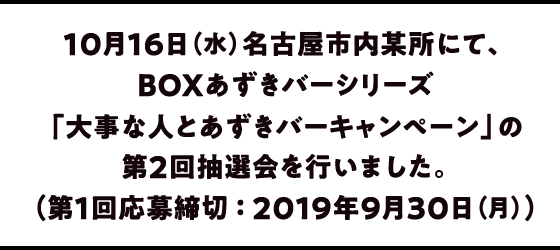 10月16日（水）名古屋市内某所にて、BOXあずきバーシリーズ「大事な人とあずきバーキャンペーン」の第２回抽選会を行いました。（第１回応募締切 ： 2019年9月30日（月））